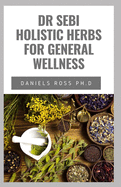 Dr Sebi Holistic Herbs for General Wellness: Beginners Guide on How to Cleanse, Heal, Detox and Revitalize Your Body With Dr. Sebi Herbs by Adopting an Alkaline Diet