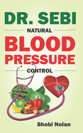 Dr. Sebi Natural Blood Pressure Control: How To Naturally Lower High Blood Pressure Down Through Dr. Sebi Alkaline Diet Guide And Approved Herbs And Products For Hypertension