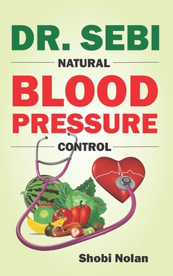 Dr. Sebi Natural Blood Pressure Control: How To Naturally Lower High Blood Pressure Down Through Dr. Sebi Alkaline Diet Guide And Approved Herbs And Products For Hypertension - Nolan, Shobi