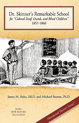 Dr. Skinner's Remarkable School for Colored Deaf, Dumb, and Blind Children 1857-1860 - Boles, Ed D James M, and Boston, Ph D Michael, and Boles, James M