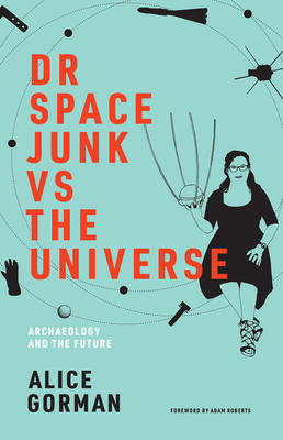 Dr Space Junk Vs the Universe: Archaeology and the Future - Gorman, Alice, and Roberts, Adam (Foreword by)