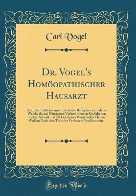 Dr. Vogel's Homopathischer Hausarzt: Ein Leichtfa?licher Und Praktischer Rathgeber F?r Solche, Welche Die Am H?nsigsten Vorkommenden Krankheiten Sicher, Schnell Und Auf Gefahrlose Weise Selbst Heilen Wollen; Nach Dem Tode Des Verfassers Neu Bearbeite - Vogel, Carl