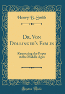 Dr. Von Dollinger's Fables: Respecting the Popes in the Middle Ages (Classic Reprint)