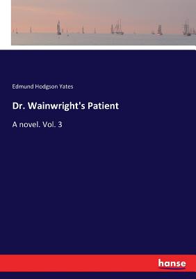 Dr. Wainwright's Patient: A novel. Vol. 3 - Yates, Edmund Hodgson