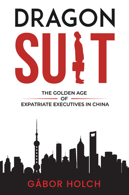 Dragon Suit: The Golden Age of Expatriate Executives In China - Holch, Gbor