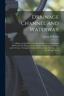 Drainage Channel and Waterway; a History of the Effort to Secure an Effective and Harmless Method for the Disposal of the Sewage of the City of Chicago, and to Create a Navigable Channel Between Lake Michigan and the Missippi River