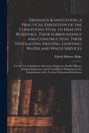 Drainage & Sanitation, a Practical Exposition of the Conditions Vital to Healthy Buildings, Their Surroundings and Construction, Their Ventilation, Heating, Lighting, Water and Waste Services; for the Use of Architects, Surveyors, Engineers, Health...