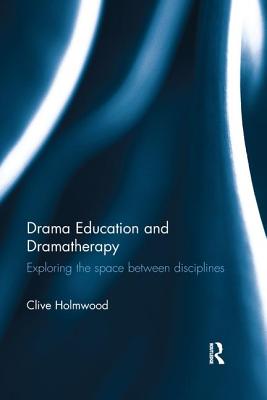 Drama Education and Dramatherapy: Exploring the space between disciplines - Holmwood, Clive