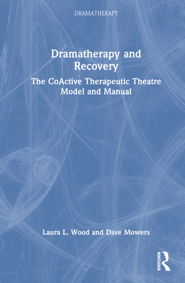 Dramatherapy and Recovery: The CoActive Therapeutic Theatre Model and Manual - Wood, Laura L, and Mowers, Dave