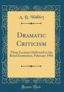 Dramatic Criticism: Three Lectures Delivered at the Royal Institution, February 1903 (Classic Reprint)