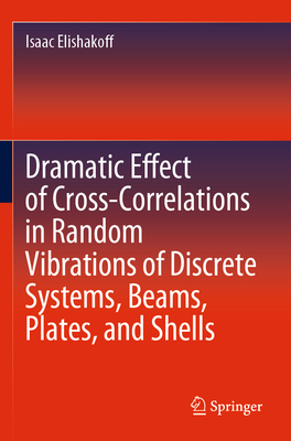 Dramatic Effect of Cross-Correlations in Random Vibrations of Discrete Systems, Beams, Plates, and Shells - Elishakoff, Isaac
