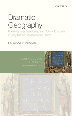 Dramatic Geography: Romance, Intertheatricality, and Cultural Encounter in Early Modern Mediterranean Drama - Publicover, Laurence