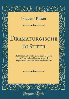 Dramaturgische Bltter: Aufstze Und Studien Aus Dem Gebiete Der Praktischen Dramaturgie, Der Regiekunst Und Der Theatergeschichte (Classic Reprint) - Kilian, Eugen