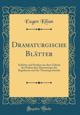 Dramaturgische Bltter: Aufstze Und Studien Aus Dem Gebiete Der Praktischen Dramaturgie Der Regiekunst Und Der Theatergeschichte (Classic Reprint) - Kilian, Eugen