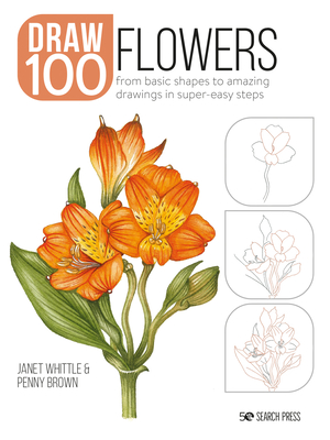 Draw 100: Flowers: From Basic Shapes to Amazing Drawings in Super-Easy Steps - Whittle, Janet, and Brown, Penny