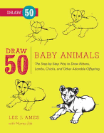 Draw 50 Baby Animals: The Step-By-Step Way to Draw Kittens, Lambs, Chicks, and Other Adorable Offspring. Lee J. Ames