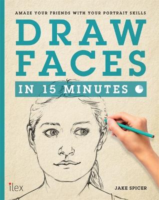 Draw Faces in 15 Minutes: Amaze your friends with your portrait skills - Spicer, Jake