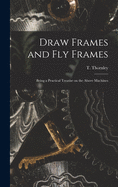 Draw Frames and Fly Frames: Being a Practical Treatise on the Above Machines