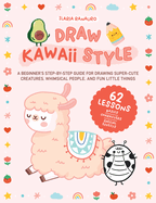 Draw Kawaii Style: A Beginner's Step-By-Step Guide for Drawing Super-Cute Creatures, Whimsical People, and Fun Little Things - 62 Lessons: Basics, Characters, Special Effects