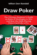 Draw Poker: The Ultimate Beginner's Guide on Rules & Strategies to Win and Beat the Odds Playing Poker Card Like a Pro