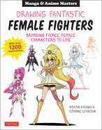 Drawing Fantastic Female Fighters: Manga & Anime Masters: Bringing Fierce Female Characters to Life (with Over 1,200 Illustrations)