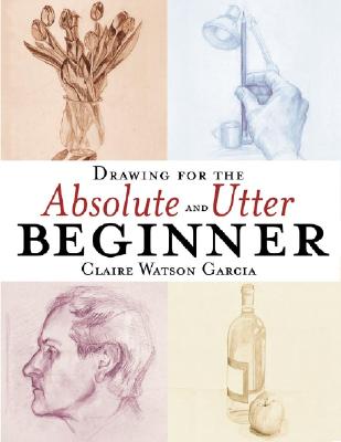 Drawing for the Absolute and Utter Beginner - Garcia, Claire Watson