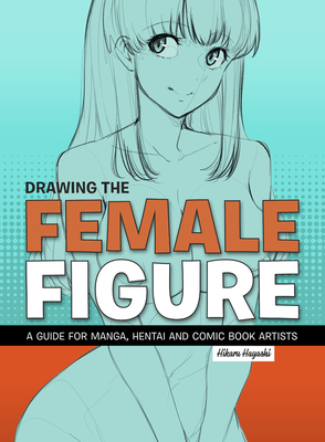 Drawing the Female Figure: A Guide for Manga, Hentai and Comic Book Artists - Hayashi, Hikaru