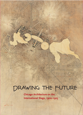 Drawing the Future: Chicago Architecture on the International Stage, 1900-1925 - Van Zanten, David (Editor)