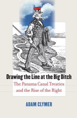 Drawing the Line at the Big Ditch: The Panama Canal Treaties and the Rise of the Right - Clymer, Adam