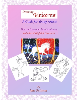 Drawing Unicorns - A Guide for Young Artists: How to draw and paint Unicorns and other delightful creatures - Sullivan, Jane