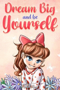 Dream Big and Be Yourself: A Collection of Inspiring Stories for Girls about Self-Esteem, Confidence, Courage, and Friendship