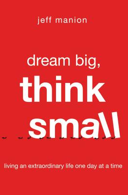 Dream Big, Think Small: Living an Extraordinary Life One Day at a Time - Manion, Jeff