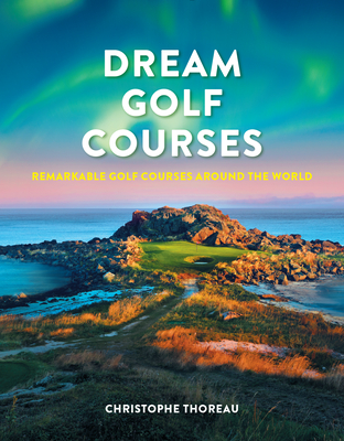 Dream Golf Courses: Remarkable Golf Courses Around the World - Thoreau, Christophe