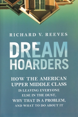 Dream Hoarders: How the American Upper Middle Class Is Leaving Everyone Else in the Dust, Why That Is a Problem, and What to Do About It - Reeves, Richard