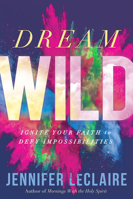 Dream Wild: Ignite Your Faith to Defy Impossibilities - LeClaire, Jennifer