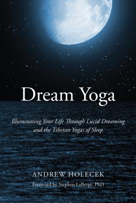 Dream Yoga: Illuminating Your Life Through Lucid Dreaming and the Tibetan Yogas of Sleep - Holecek, Andrew, and LaBerge, Stephen, Dr. (Foreword by)