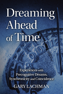 Dreaming Ahead of Time: Experiences with Precognitive Dreams, Synchronicity and Coincidence - Lachman, Gary