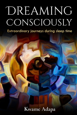 Dreaming Consciously: Extraordinary Journeys During Sleep Time - Adapa, Kwame