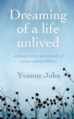 Dreaming Of the Life Unlived: Intimate Stories and Portraits of Women Without Children - John, Yvonne, and Hunter, Margaret (Editor), and Design For Writers (Cover design by)