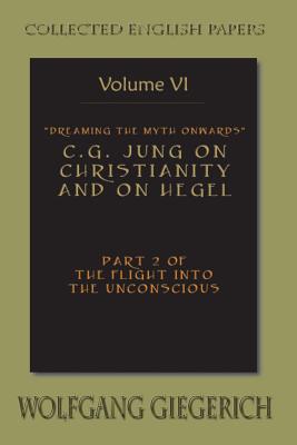 Dreaming the Myth Onwards C.G. Jung on Christianity and on Hegel Part 2 of the Flight Into the Unconscious Collected English Papers Volume 6 - Giegerich, Wolfgang