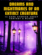 Dreams And Nightmares Of An Extinct Creature: 15 Dark Stories About Fantasy & Blood