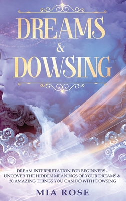 Dreams & Dowsing: Dream Interpretation For Beginners - Uncover The Hidden Meanings of Your Dreams & 30 Amazing Things You Can Do With Dowsing - Rose, Mia