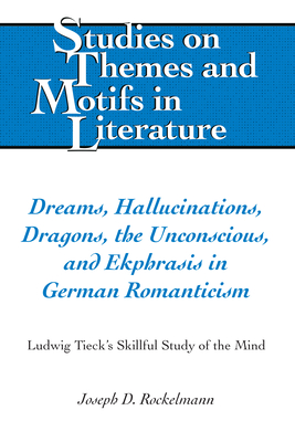 Dreams, Hallucinations, Dragons, the Unconscious, and Ekphrasis in German Romanticism: Ludwig Tieck's Skillful Study of the Mind - Larkin, Edward T, and Lewis, Virginia L, and Walter, Hugo