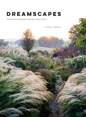Dreamscapes: Inspiration and beauty in gardens near and far - Takacs, Claire
