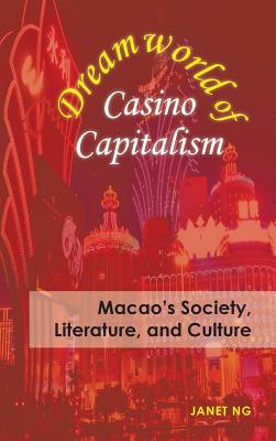 Dreamworld of Casino Capitalism: Macao's Society, Literature, and Culture - Ng, Janet