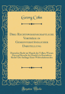 Drei Rechtswissenschaftliche Vortrge in Gemeinverstndlicher Darstellung: Deutsches Recht Im Munde Des Volkes; Warum Hat Und Braucht Der Handel Ein Besonderes Recht? Die Anfnge Eines Weltverkehrsrechts (Classic Reprint)