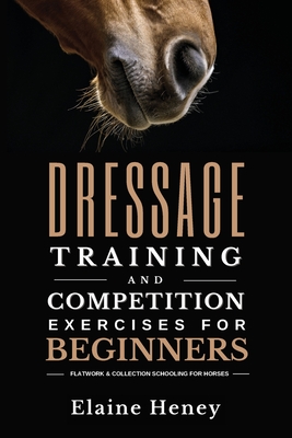 Dressage training and competition exercises for beginners: Flatwork & collection schooling for horses - Heney, Elaine