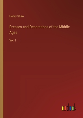 Dresses and Decorations of the Middle Ages: Vol. I - Shaw, Henry