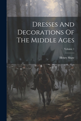 Dresses And Decorations Of The Middle Ages; Volume 1 - Shaw, Henry