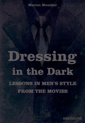 Dressing in the Dark: Lessons in Mens Style from the Movies - Maneker, Marion